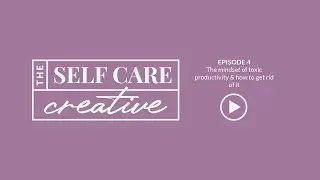 The mindset of toxic productivity & how to get rid of it | 004 | The Self Care Creative