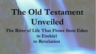 The Old Testament Unveiled: The River of Life that Flows from Eden to Ezekiel to Revelation