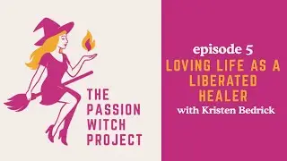 The Passion Witch Project Episode 5 - Loving Life as a Liberated Healer