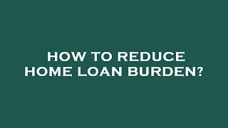 How to reduce home loan burden?