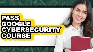 How To Pass Google Cybersecurity Course (Updated)
