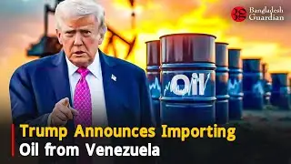Trump Announces Importing Oil from Venezuela | Bangladesh Guardian News