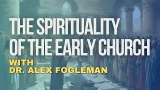The Spirituality of the Early Church with Alex Fogleman
