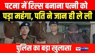 Patna में Reel बनाना पत्नी को पड़ा महंगा, पति ने जा/न ही ले ली Police का बड़ा खुलासा | Bihar News |