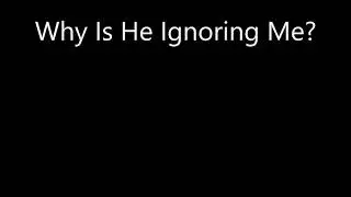 Why Is He Ignoring Me?