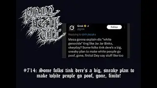 MDC 714: Some folks tink dere's a big, sneaky plan to make white people go poof, gone, finito!