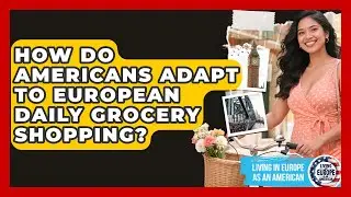 How Do Americans Adapt To European Daily Grocery Shopping? - Living in Europe as an American