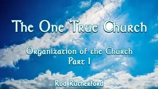 12. Organization of the Church (Part 1)&nbsp;| The One True Church