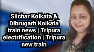 Silchar Kolkata & Dibrugarh Kolkata train news | Tripura electrification | Tripura new train