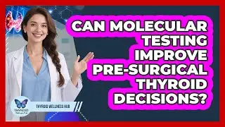 Can Molecular Testing Improve Pre-surgical Thyroid Decisions? - Thyroid Wellness Hub