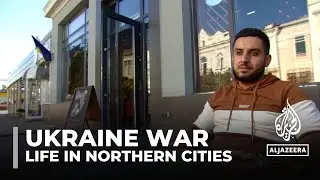 Life in Ukraine's northern cities: Residents face uncertain future