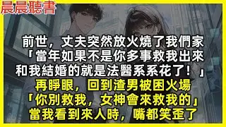 【重生爽文】前世，丈夫突然燒了我們家「當年如果不是你多事救我出來，和我結婚的就是法醫系系花了！」再睜眼，回到渣男被困火場「你別救我，女神會來救我的」當我看到來人時，嘴都笑歪了