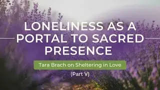 Loneliness as a Portal to Sacred Presence: Tara Brach on Sheltering in Love (Part VI)