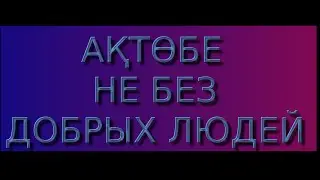 АКТОБЕ НЕ БЕЗ ДОБРЫХ ЛЮДЕЙ. ( АКТЮБИНСК )