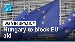 Hungary vows to block EU cash for Ukraine, Russia sanctions &bull; FRANCE 24 English