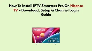 Как установить IPTV Smarters Pro на телевизор Hisense &mdash; руководство по загрузке, настройке и вход...