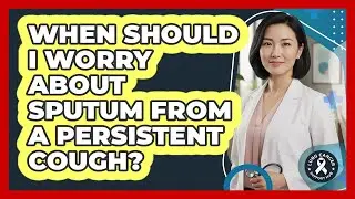 When Should I Worry About Sputum From A Persistent Cough? - Lung Cancer Support Hub