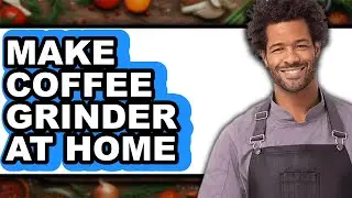 How To Make Coffee Grinder At Home - Full Guide