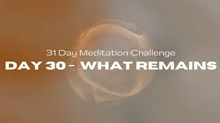 31 Day Meditation Challenge | DAY 30: WHAT REMAINS