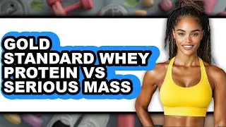 Gold Standard Whey Protein vs Serious Mass - Full Comparison