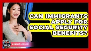 Can Immigrants Apply For Social Security Benefits? - Immigrant Family Life