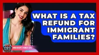 What Is A Tax Refund For Immigrant Families? - Immigrant Family Life