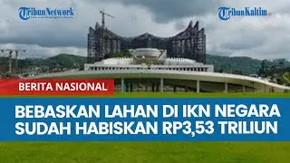 Bebaskan Lahan di IKN Kaltim, Negara Sudah Habiskan Rp3,53 Triliun, 2025 Dianggarkan Rp2,34 Triliun