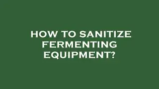 How to sanitize fermenting equipment?
