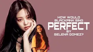 How would BLACKPINK sing PERFECT by Selena Gomez?