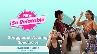Struggles Of Wearing Spectacles Ft. Bausch + Lomb - POPxo So Relatable