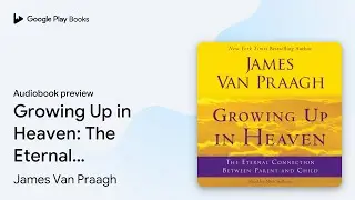 Growing Up in Heaven: The Eternal Connection&hellip; by James Van Praagh &middot; Audiobook preview