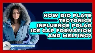 How Did Plate Tectonics Influence Polar Ice Cap Formation And Melting? - Polar Regions Uncovered