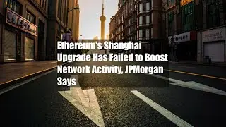 Ethereum's Shanghai Upgrade Has Failed to Boost Network Activity, JPMorgan Says