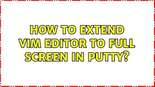 How to extend vim editor to full screen in putty? (4 Solutions!!)