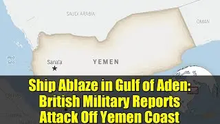 Ship Ablaze in Gulf of Aden: British Military Reports Attack Off Yemen Coast