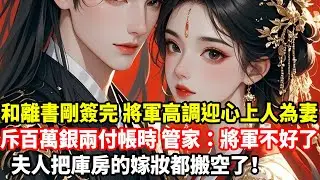 和離書剛簽完，將軍高調迎心上人為妻，斥百萬銀兩付帳時，管家：將軍不好了，夫人把庫房的嫁妝都搬空了！