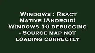 Windows : React Native (Android) Windows 10 debugging - Source map not loading correctly