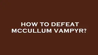 How to defeat mccullum vampyr?