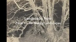 Landscape Now: Panel 6 &ndash; Re-Making Landscape