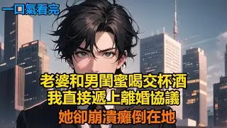 老婆和男閨蜜喝交杯酒，我直接遞上離婚協議，她卻崩潰癱倒在地#故事 #小說 #爽文