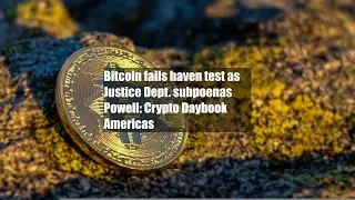 Bitcoin fails haven test as Justice Dept. subpoenas Powell: Crypto Daybook Americas