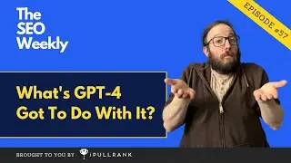 What's GPT-4 Got To Do With It? - The SEO Weekly - Episode 57
