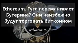 Ethereum. Гугл переманивает Виталика Бутерина? Они неизбежно будут торговать биткоином