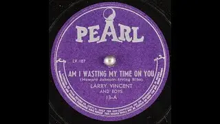 13-A - Am I Wasting My Time On You - Larry Vincent and Boys - Pearl - 78rpm Party Record