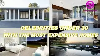 CELEBRITIES UNDER 30 WITH THE MOST EXPENSIVE HOMES