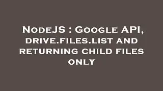 NodeJS : Google API, drive.files.list and returning child files only