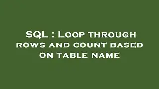 SQL : Loop through rows and count based on table name