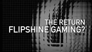 THE RETURN OF FLIPSHINE GAMING?