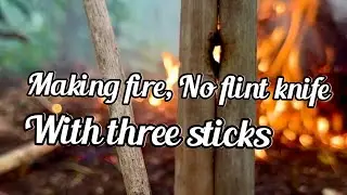Making fire, No knife, No flint knife. With three sticks
