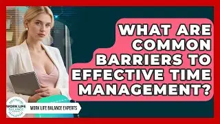 What Are Common Barriers to Effective Time Management? | Work Life Balance Experts News